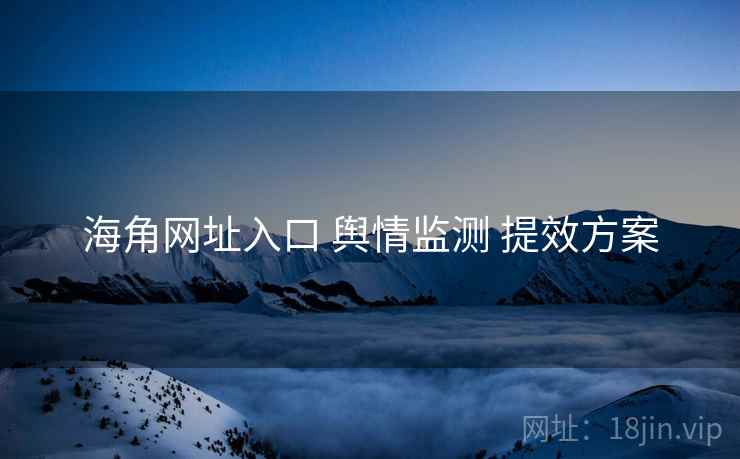 海角网址入口 舆情监测 提效方案  第1张