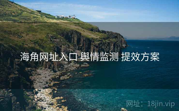 海角网址入口 舆情监测 提效方案  第2张