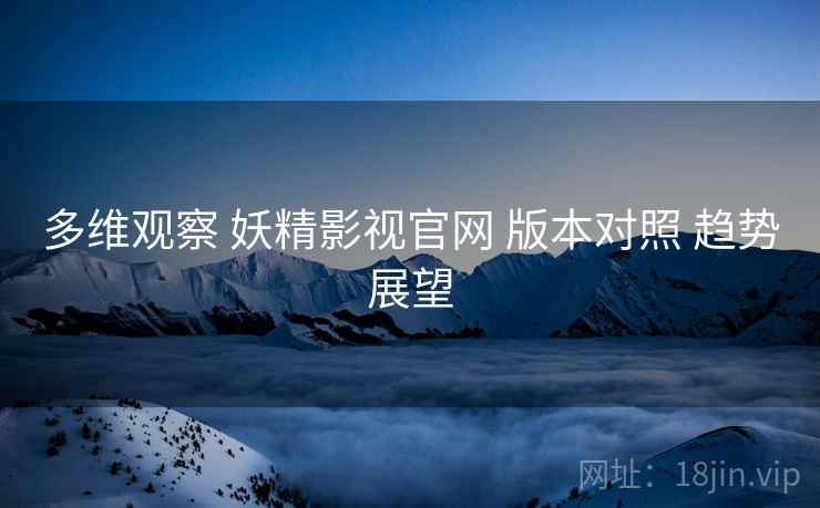 多维观察 妖精影视官网 版本对照 趋势展望  第2张