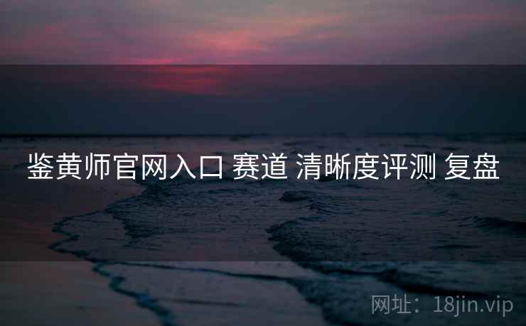 鉴黄师官网入口 赛道 清晰度评测 复盘  第1张