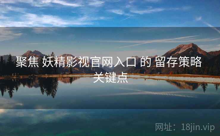 聚焦 妖精影视官网入口 的 留存策略 关键点  第2张