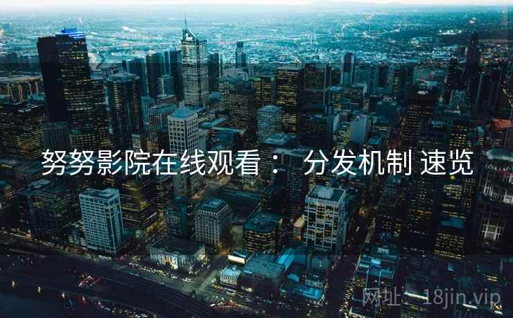 努努影院在线观看 ： 分发机制 速览  第2张