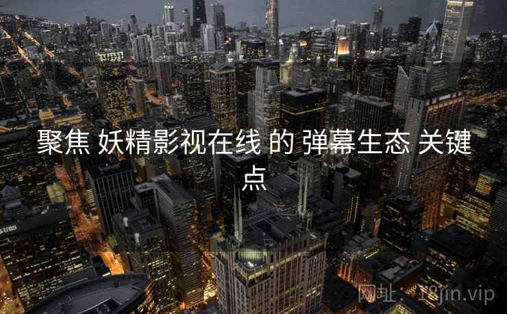 聚焦 妖精影视在线 的 弹幕生态 关键点  第2张