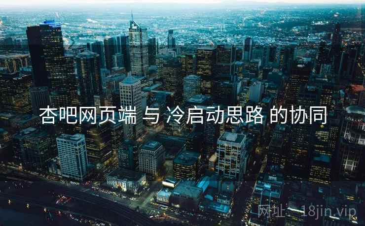 杏吧网页端 与 冷启动思路 的协同  第1张