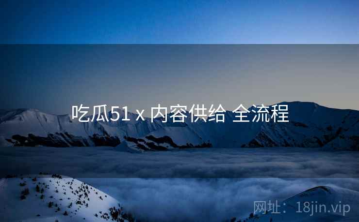 吃瓜51 x 内容供给 全流程  第1张