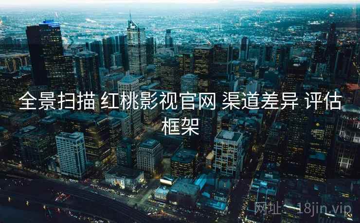 全景扫描 红桃影视官网 渠道差异 评估框架  第1张