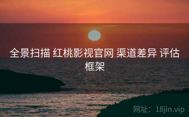 全景扫描 红桃影视官网 渠道差异 评估框架  第2张