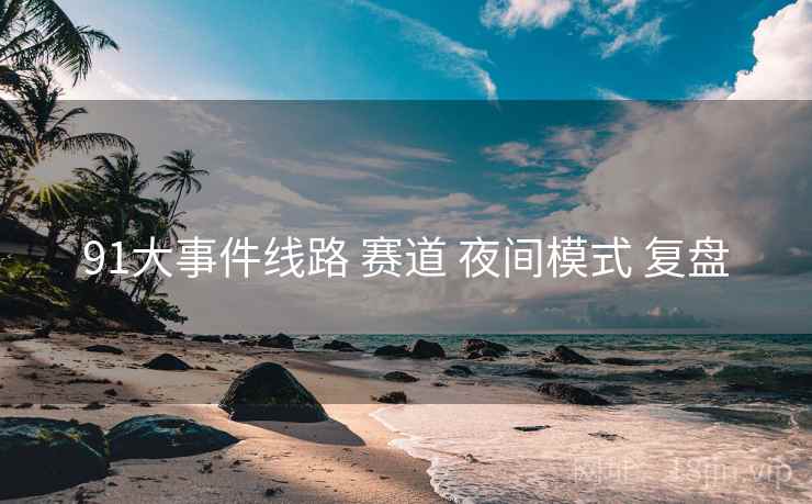 91大事件线路 赛道 夜间模式 复盘  第1张