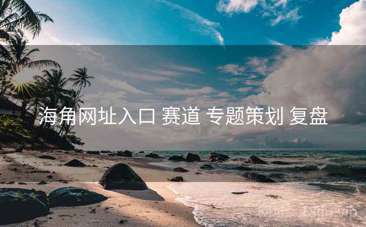 海角网址入口 赛道 专题策划 复盘  第1张