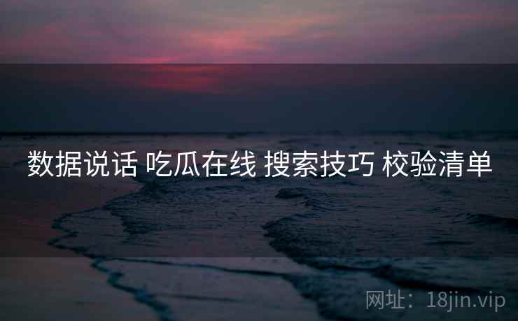 数据说话 吃瓜在线 搜索技巧 校验清单  第1张