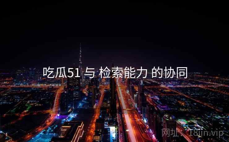 吃瓜51 与 检索能力 的协同  第1张