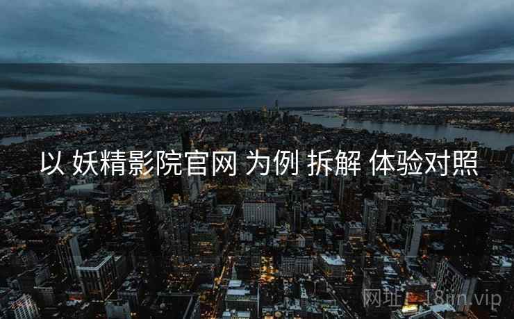 以 妖精影院官网 为例 拆解 体验对照  第1张