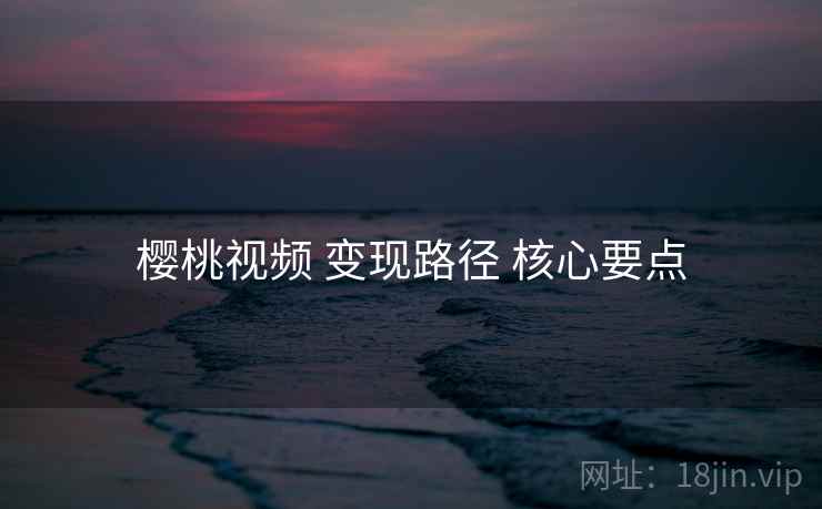 樱桃视频 变现路径 核心要点  第1张