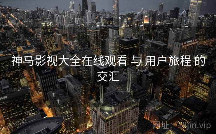 神马影视大全在线观看 与 用户旅程 的交汇  第2张