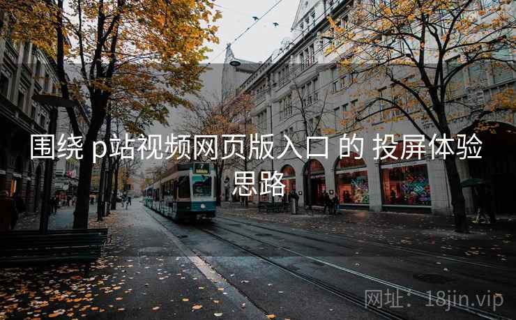 围绕 p站视频网页版入口 的 投屏体验 思路  第2张
