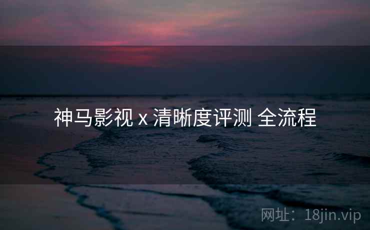 神马影视 x 清晰度评测 全流程  第1张