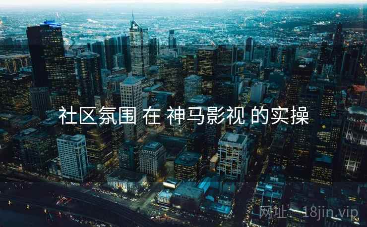 社区氛围 在 神马影视 的实操  第1张