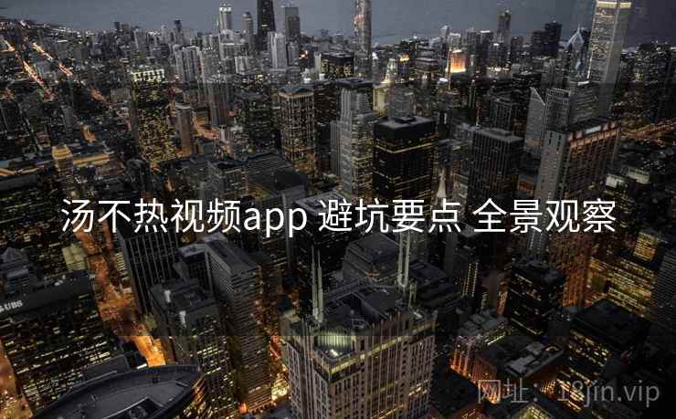 汤不热视频app 避坑要点 全景观察  第2张