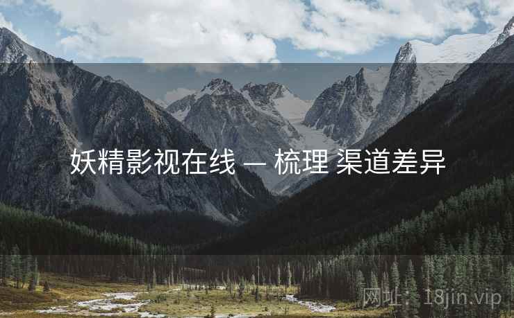 妖精影视在线 — 梳理 渠道差异  第2张