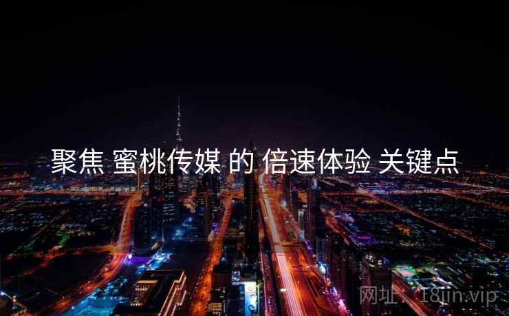 聚焦 蜜桃传媒 的 倍速体验 关键点  第2张