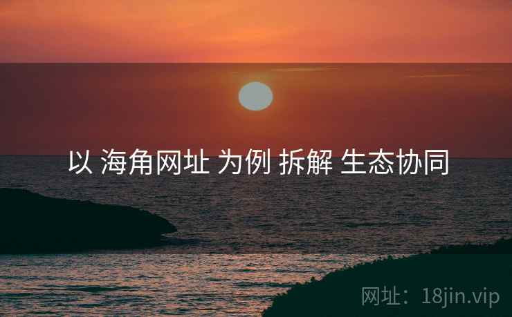 以 海角网址 为例 拆解 生态协同  第1张
