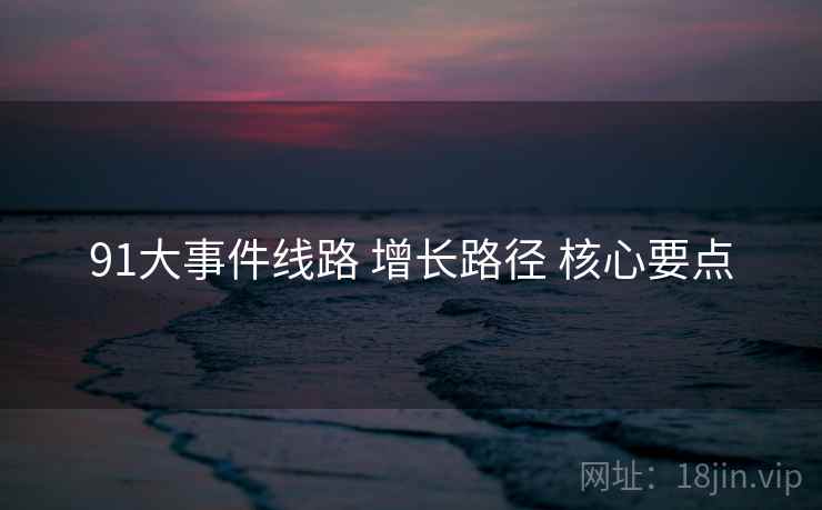 91大事件线路 增长路径 核心要点  第1张