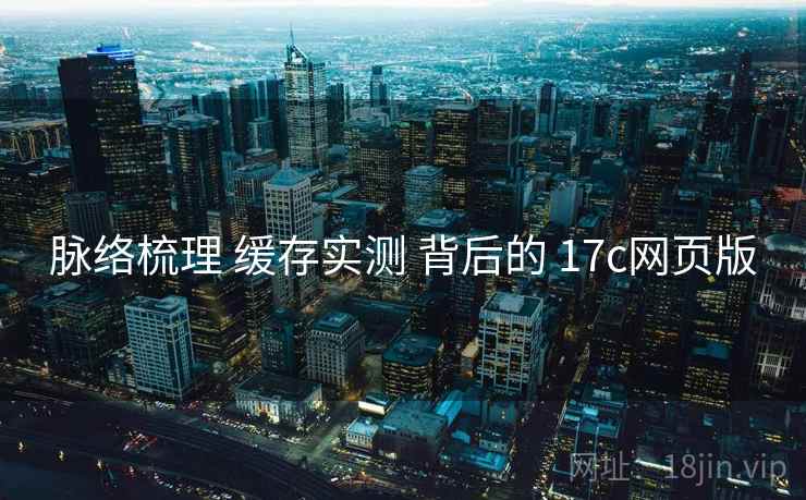 脉络梳理 缓存实测 背后的 17c网页版  第2张