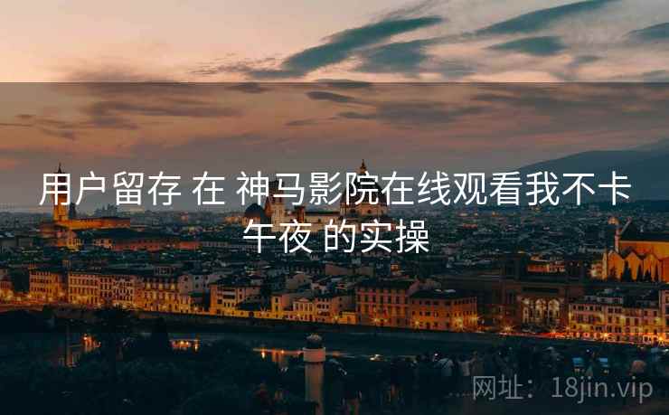 用户留存 在 神马影院在线观看我不卡午夜 的实操  第1张