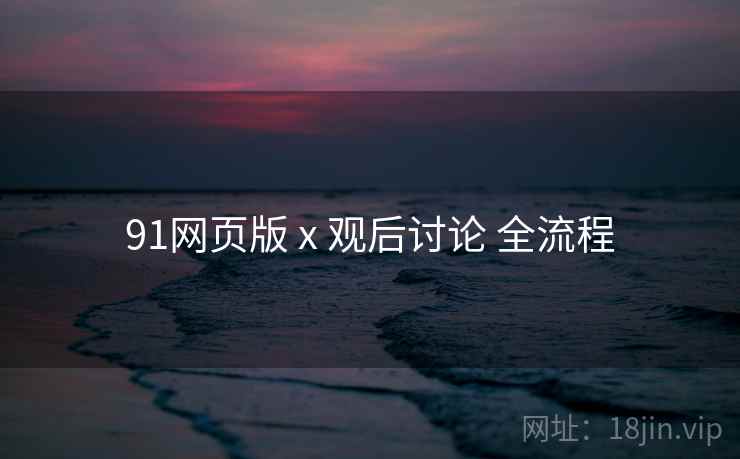 91网页版 x 观后讨论 全流程  第1张