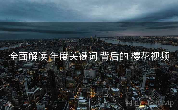 全面解读 年度关键词 背后的 樱花视频  第2张