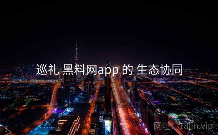 巡礼 黑料网app 的 生态协同  第2张