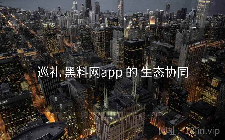 巡礼 黑料网app 的 生态协同  第1张