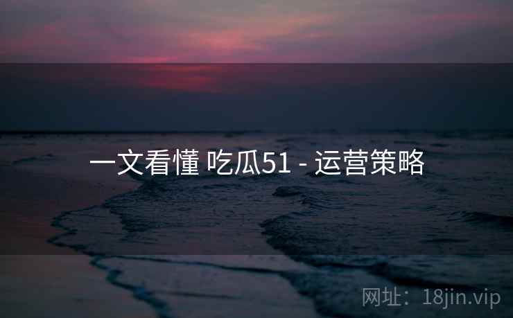 一文看懂 吃瓜51 - 运营策略  第1张