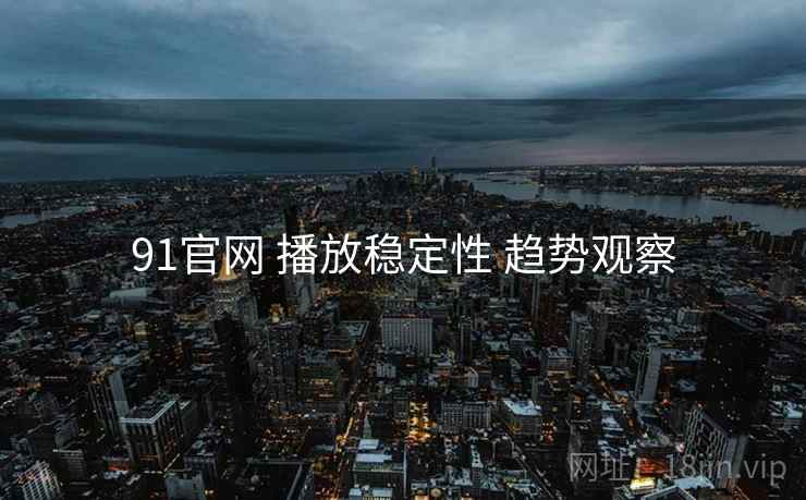 91官网 播放稳定性 趋势观察  第2张