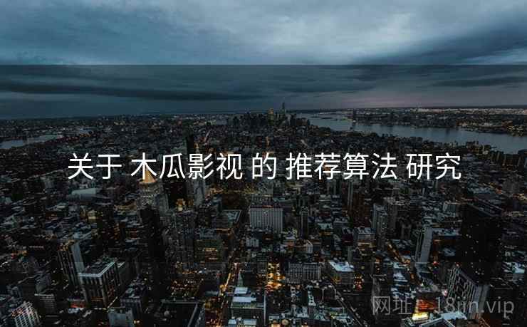 关于 木瓜影视 的 推荐算法 研究  第2张