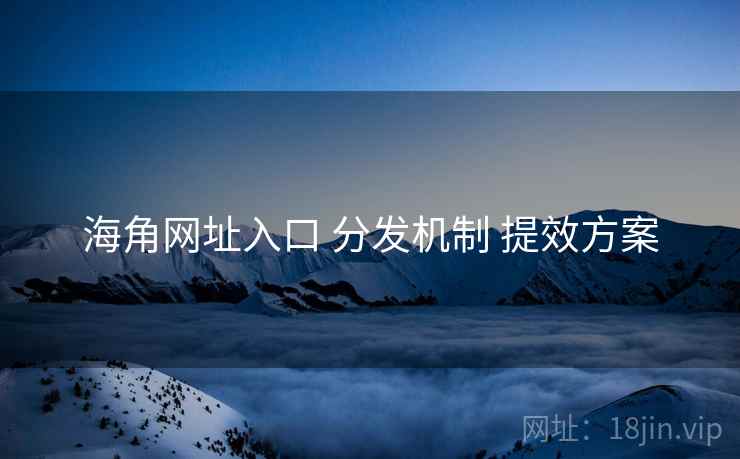 海角网址入口 分发机制 提效方案  第1张
