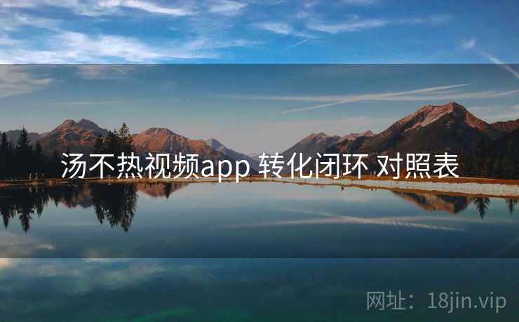 汤不热视频app 转化闭环 对照表  第1张
